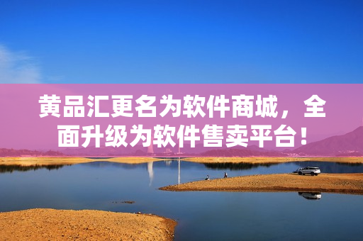 黄品汇更名为软件商城，全面升级为软件售卖平台！