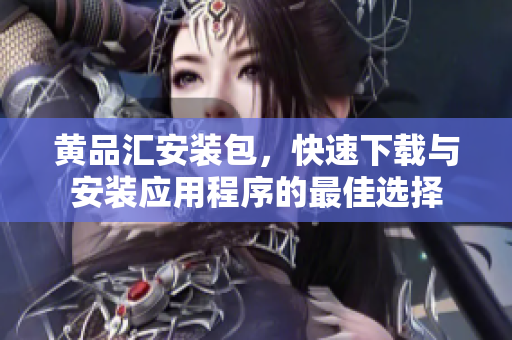 黄品汇安装包，快速下载与安装应用程序的最佳选择