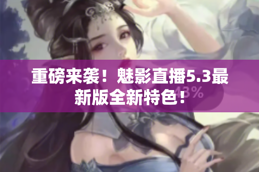 重磅来袭！魅影直播5.3最新版全新特色！