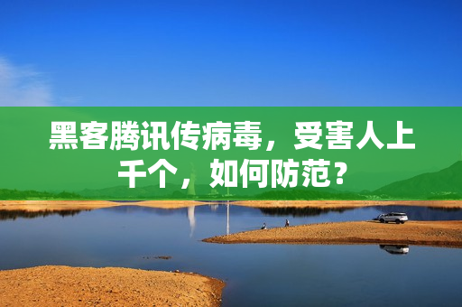 黑客腾讯传病毒，受害人上千个，如何防范？
