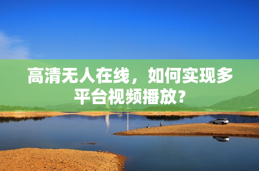 高清无人在线，如何实现多平台视频播放？