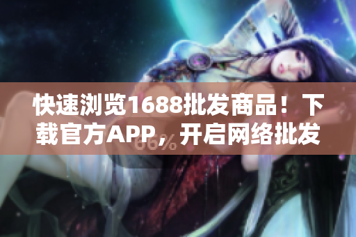 快速浏览1688批发商品！下载官方APP，开启网络批发新时代