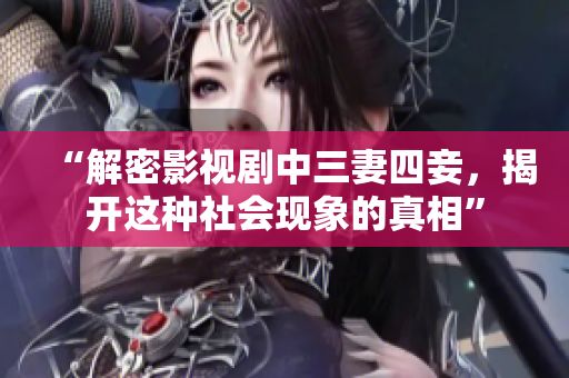 “解密影视剧中三妻四妾，揭开这种社会现象的真相”