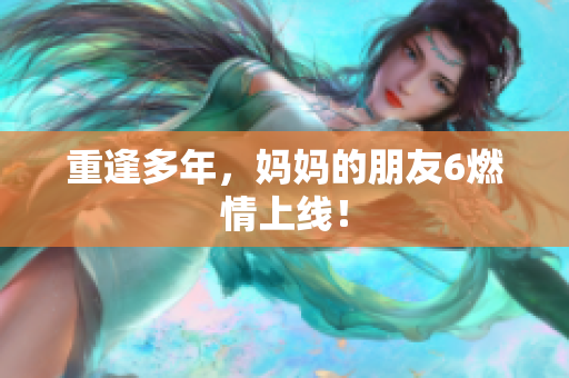 重逢多年，妈妈的朋友6燃情上线！