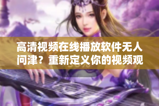 高清视频在线播放软件无人问津？重新定义你的视频观看体验