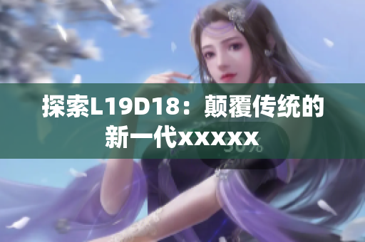 探索L19D18：颠覆传统的新一代xxxxx