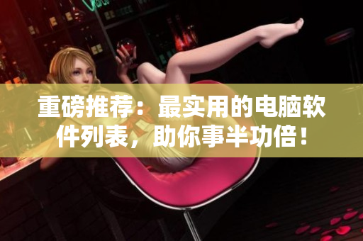 重磅推荐：最实用的电脑软件列表，助你事半功倍！