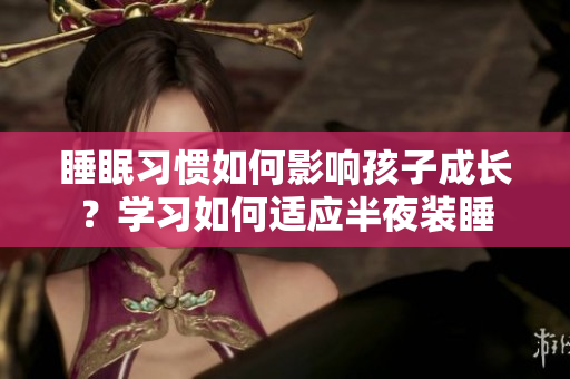 睡眠习惯如何影响孩子成长？学习如何适应半夜装睡