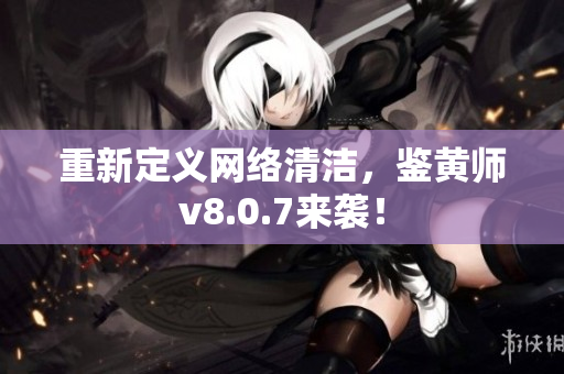 重新定义网络清洁，鉴黄师v8.0.7来袭！