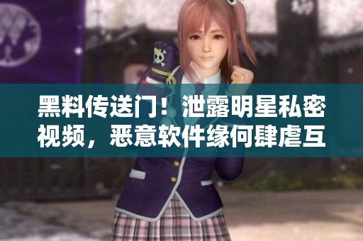 黑料传送门！泄露明星私密视频，恶意软件缘何肆虐互联网？