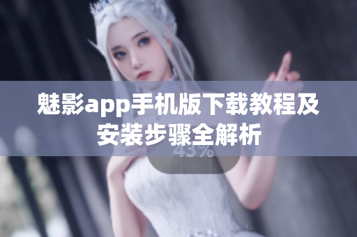 魅影app手机版下载教程及安装步骤全解析