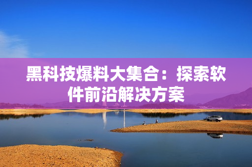 黑科技爆料大集合：探索软件前沿解决方案