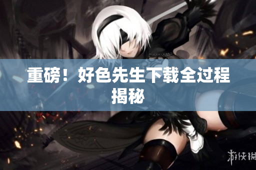 重磅！好色先生下载全过程揭秘