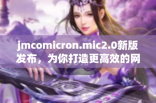 jmcomicron.mic2.0新版发布，为你打造更高效的网络软件开发！