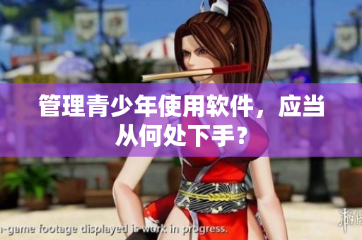 管理青少年使用软件，应当从何处下手？