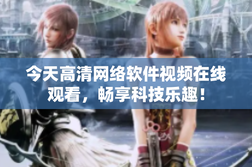今天高清网络软件视频在线观看，畅享科技乐趣！