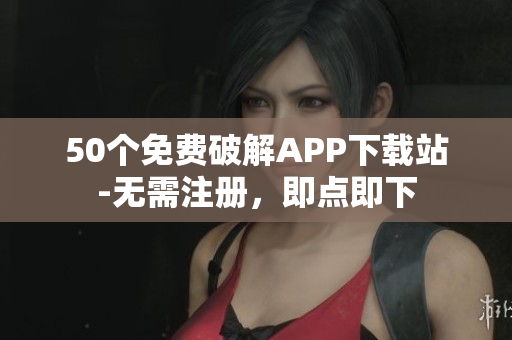 50个免费破解APP下载站-无需注册，即点即下