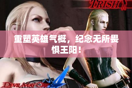 重塑英雄气概，纪念无所畏惧王阳！