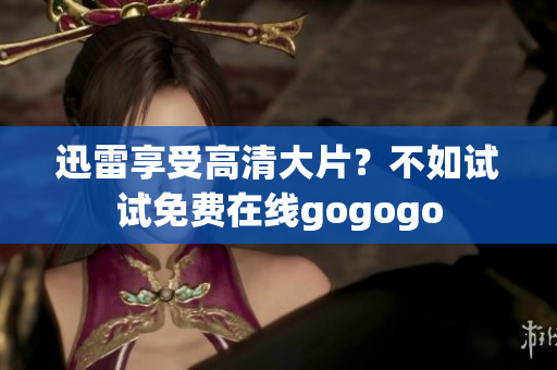 迅雷享受高清大片？不如试试免费在线gogogo