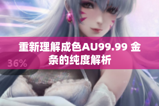 重新理解成色AU99.99 金条的纯度解析