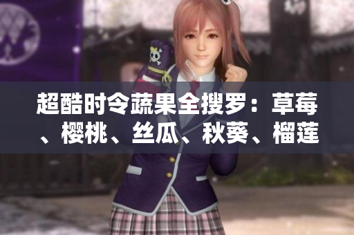 超酷时令蔬果全搜罗：草莓、樱桃、丝瓜、秋葵、榴莲、黄瓜