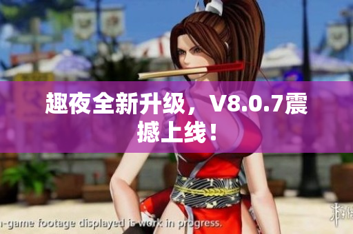 趣夜全新升级，V8.0.7震撼上线！
