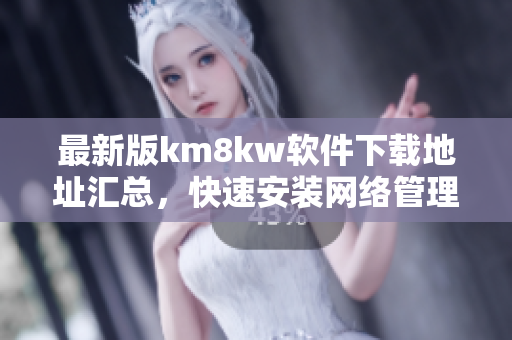 最新版km8kw软件下载地址汇总，快速安装网络管理利器