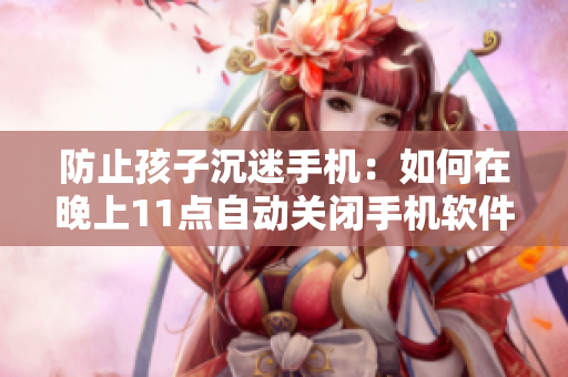 防止孩子沉迷手机：如何在晚上11点自动关闭手机软件？