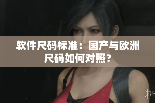 软件尺码标准：国产与欧洲尺码如何对照？