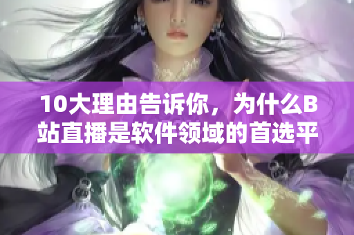 10大理由告诉你，为什么B站直播是软件领域的首选平台！
