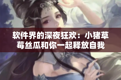 软件界的深夜狂欢：小猪草莓丝瓜和你一起释放自我