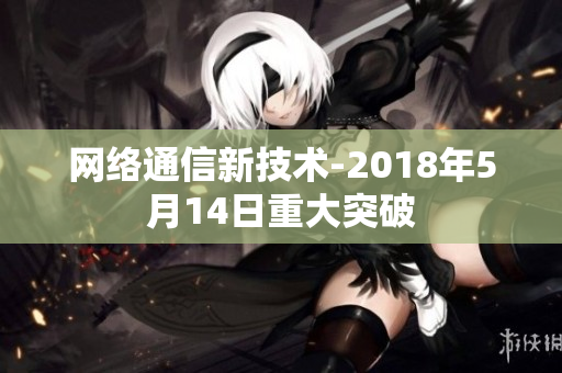 网络通信新技术-2018年5月14日重大突破