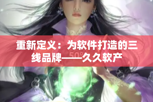 重新定义：为软件打造的三线品牌——久久软产