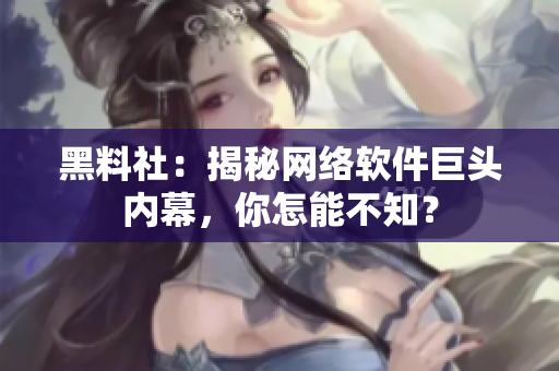 黑料社：揭秘网络软件巨头内幕，你怎能不知？