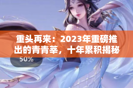重头再来：2023年重磅推出的青青莘，十年累积揭秘