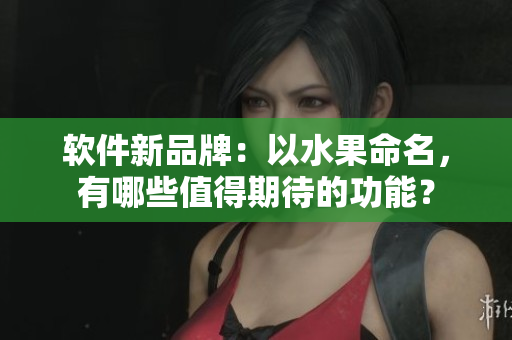 软件新品牌：以水果命名，有哪些值得期待的功能？