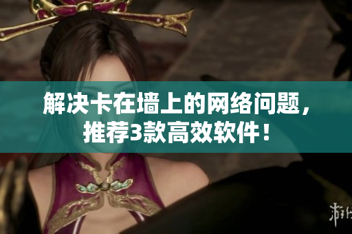 解决卡在墙上的网络问题，推荐3款高效软件！