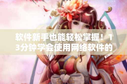 软件新手也能轻松掌握！13分钟学会使用网络软件的全攻略