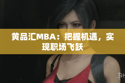 黄品汇MBA：把握机遇，实现职场飞跃
