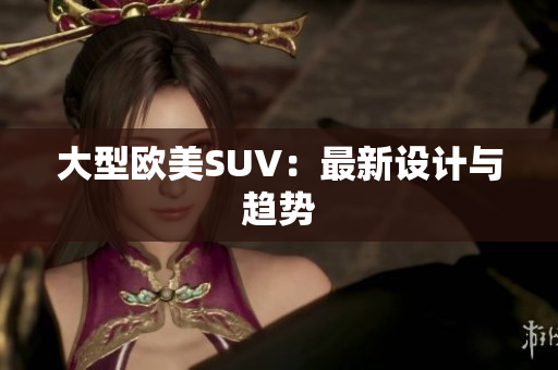 大型欧美SUV：最新设计与趋势