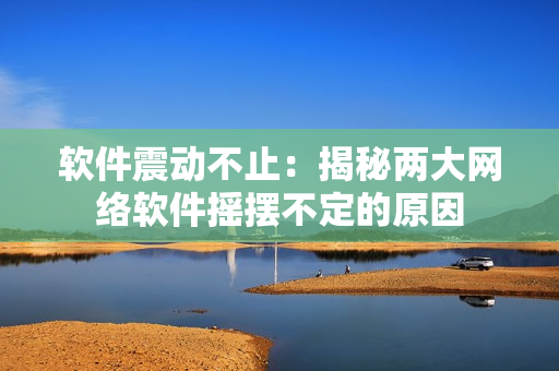 软件震动不止：揭秘两大网络软件摇摆不定的原因