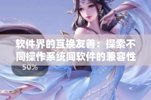 软件界的互换友善：探索不同操作系统间软件的兼容性