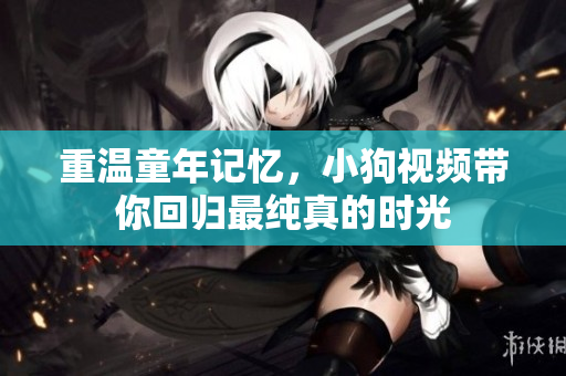 重温童年记忆，小狗视频带你回归最纯真的时光