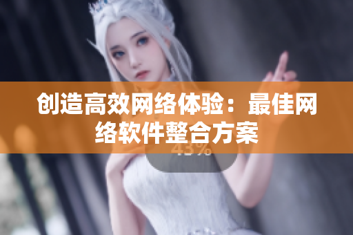 创造高效网络体验：最佳网络软件整合方案