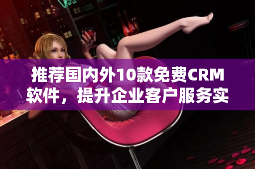 推荐国内外10款免费CRM软件，提升企业客户服务实力