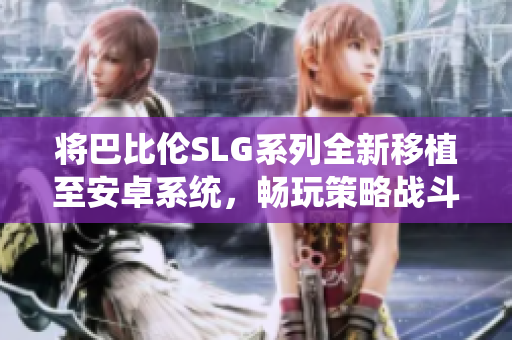 将巴比伦SLG系列全新移植至安卓系统，畅玩策略战斗游戏。