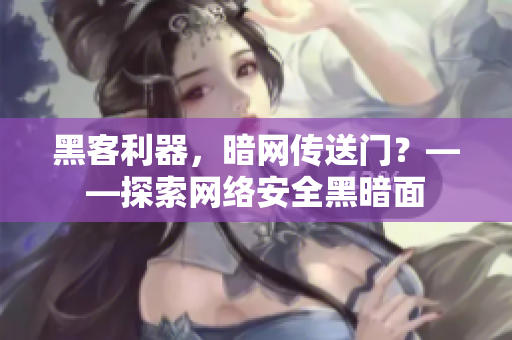 黑客利器，暗网传送门？——探索网络安全黑暗面