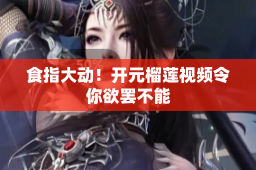 食指大动！开元榴莲视频令你欲罢不能