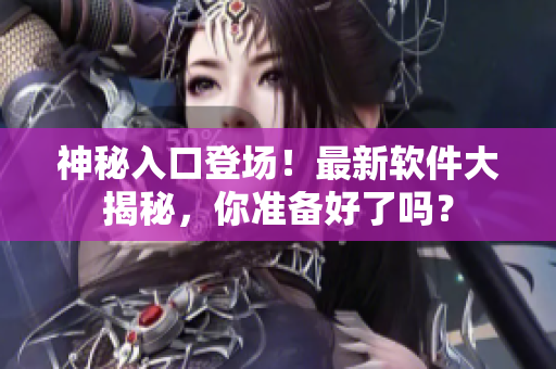 神秘入口登场！最新软件大揭秘，你准备好了吗？