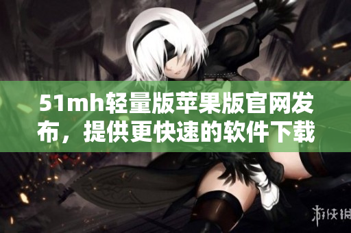 51mh轻量版苹果版官网发布，提供更快速的软件下载